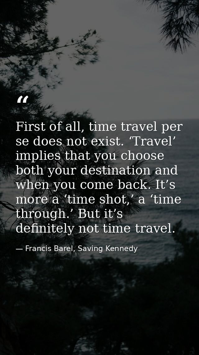 First of all, time travel per se does not exist. ‘Travel’ implies that you choose both your destination and when you com — Francis Barel, Saving Kennedy