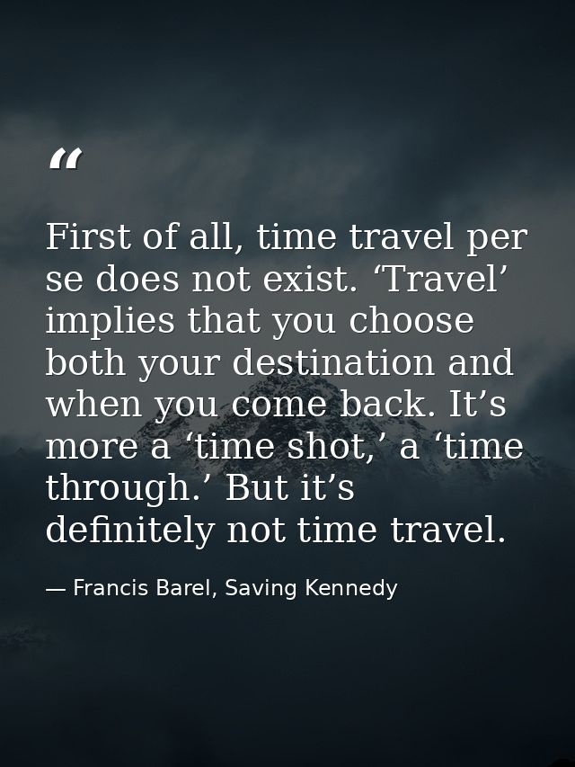First of all, time travel per se does not exist. ‘Travel’ implies that you choose both your destination and when you com — Francis Barel, Saving Kennedy