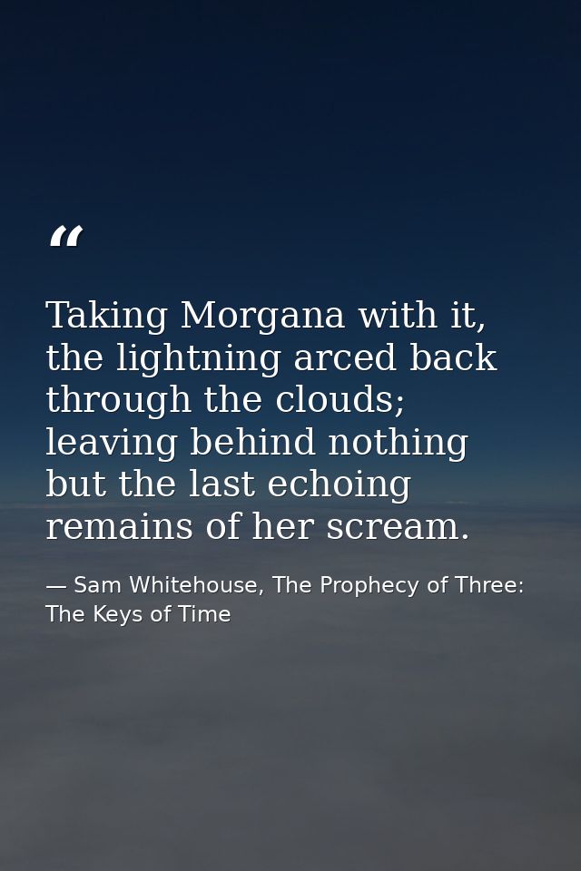 Taking Morgana with it, the lightning arced back through the clouds; leaving behind nothing but the last echoing remains — Sam Whitehouse, The Prophecy of Three: The Keys of Time