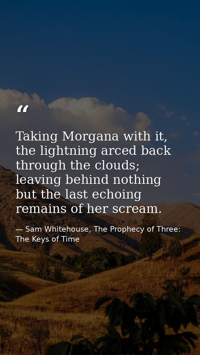 Taking Morgana with it, the lightning arced back through the clouds; leaving behind nothing but the last echoing remains — Sam Whitehouse, The Prophecy of Three: The Keys of Time