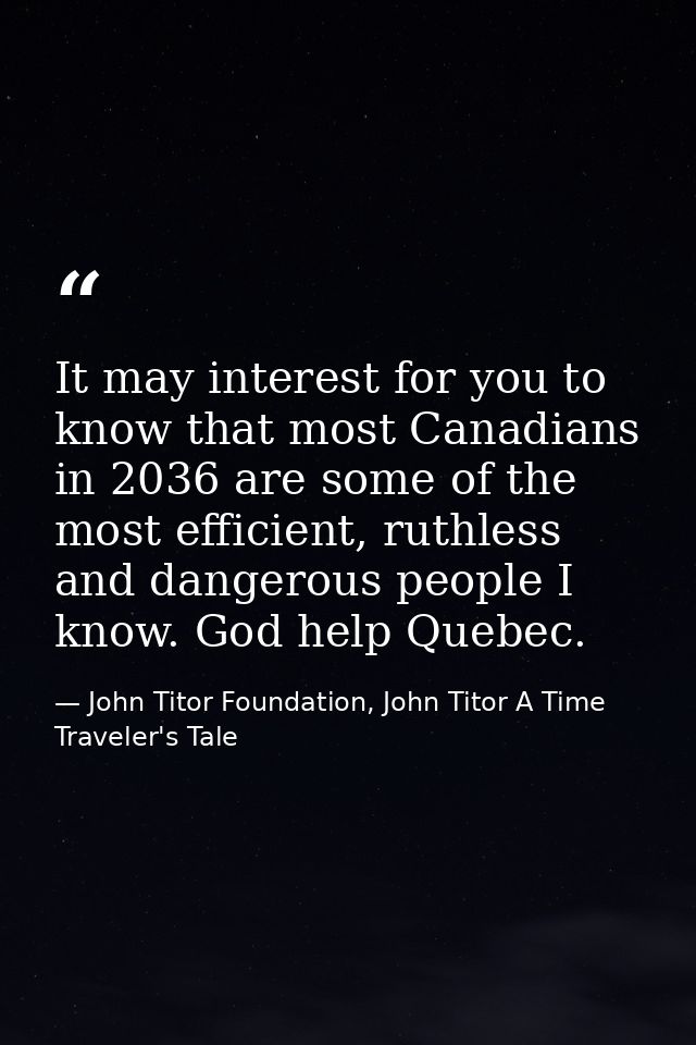 It may interest for you to know that most Canadians in 2036 are some of the most efficient, ruthless and dangerous peopl — John Titor Foundation, John Titor A Time Traveler's Tale
