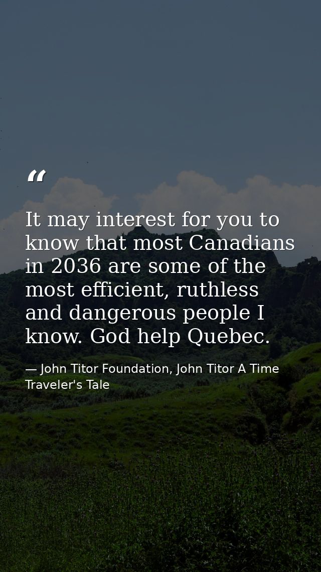 It may interest for you to know that most Canadians in 2036 are some of the most efficient, ruthless and dangerous peopl — John Titor Foundation, John Titor A Time Traveler's Tale