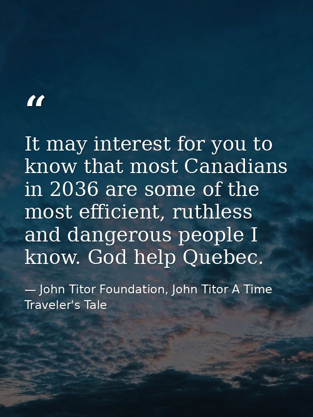It may interest for you to know that most Canadians in 2036 are some of the most efficient, ruthless and dangerous peopl — John Titor Foundation, John Titor A Time Traveler's Tale