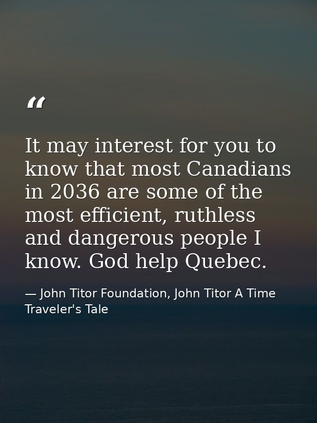 It may interest for you to know that most Canadians in 2036 are some of the most efficient, ruthless and dangerous peopl — John Titor Foundation, John Titor A Time Traveler's Tale