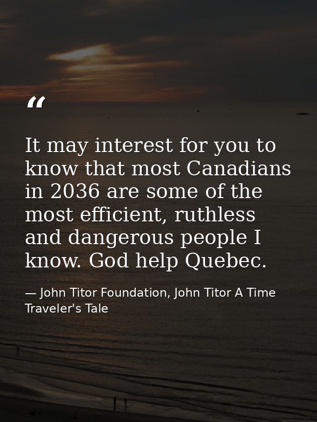 It may interest for you to know that most Canadians in 2036 are some of the most efficient, ruthless and dangerous peopl — John Titor Foundation, John Titor A Time Traveler's Tale