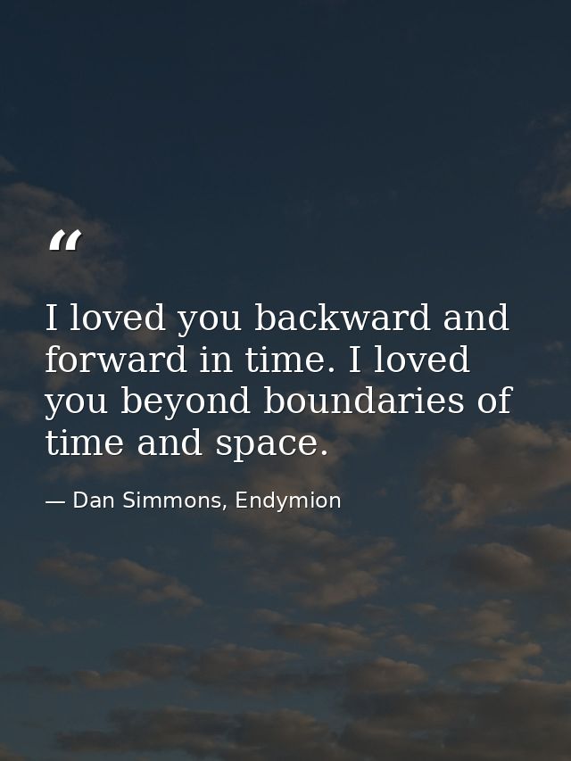 I loved you backward and forward in time. I loved you beyond boundaries of time and space. — Dan Simmons, Endymion