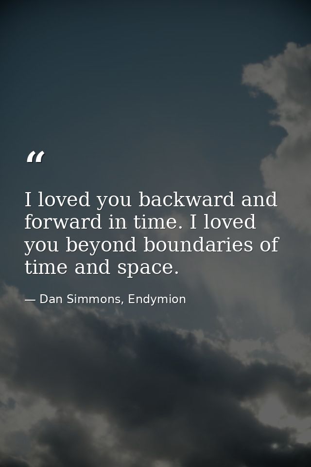 I loved you backward and forward in time. I loved you beyond boundaries of time and space. — Dan Simmons, Endymion