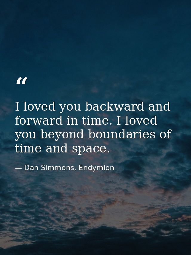 I loved you backward and forward in time. I loved you beyond boundaries of time and space. — Dan Simmons, Endymion
