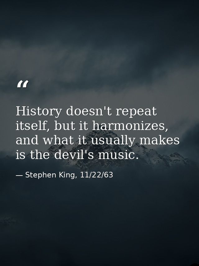 History doesn't repeat itself, but it harmonizes, and what it usually makes is the devil's music. — Stephen King, 11/22/63