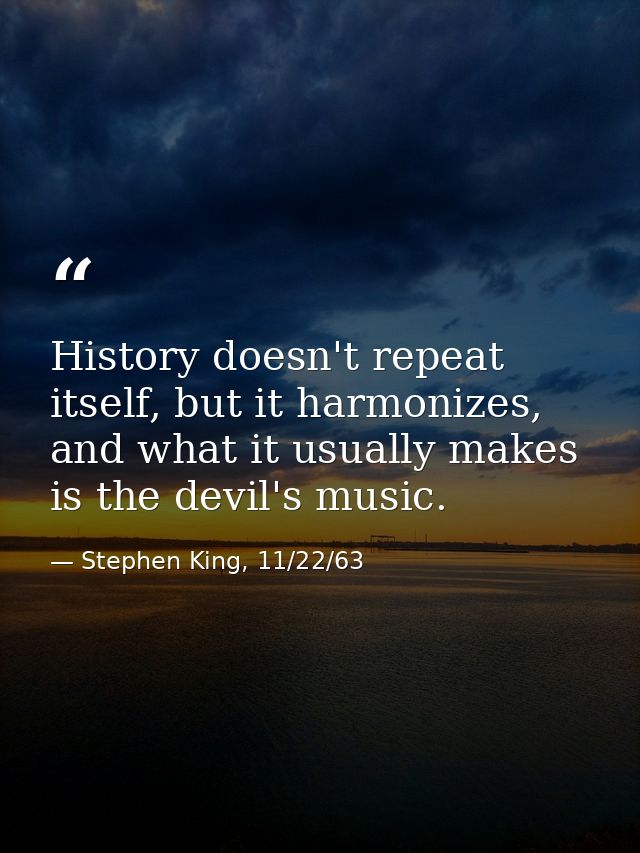 History doesn't repeat itself, but it harmonizes, and what it usually makes is the devil's music. — Stephen King, 11/22/63