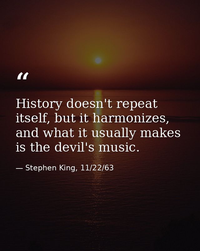 History doesn't repeat itself, but it harmonizes, and what it usually makes is the devil's music. — Stephen King, 11/22/63
