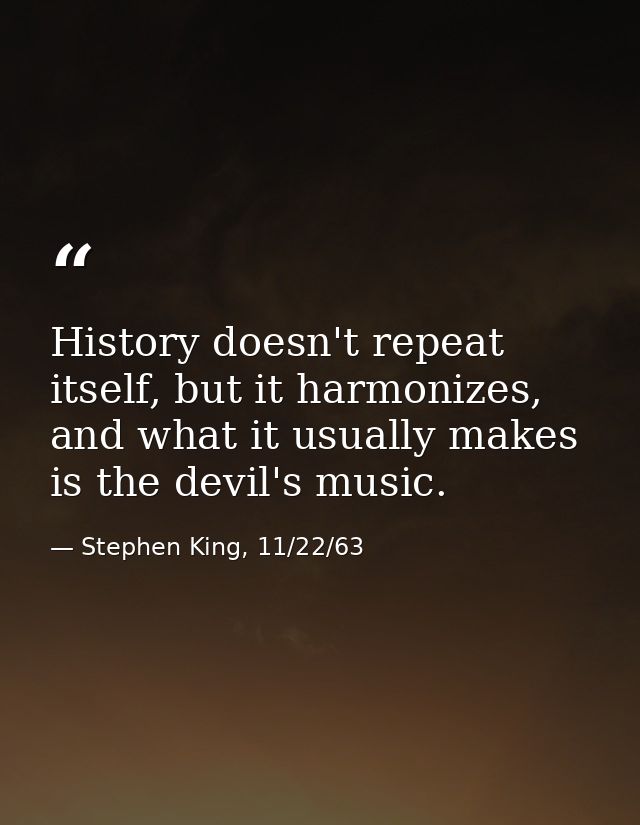 History doesn't repeat itself, but it harmonizes, and what it usually makes is the devil's music. — Stephen King, 11/22/63