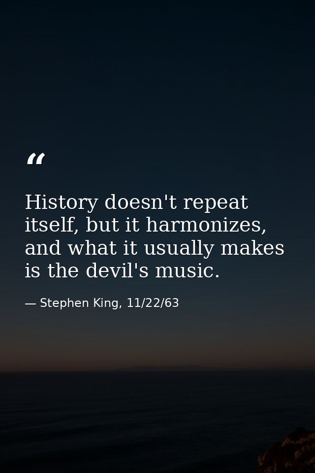History doesn't repeat itself, but it harmonizes, and what it usually makes is the devil's music. — Stephen King, 11/22/63