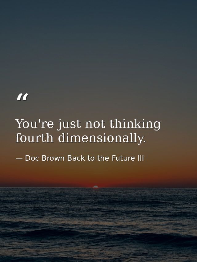 You're just not thinking fourth dimensionally. — Doc Brown Back to the Future III