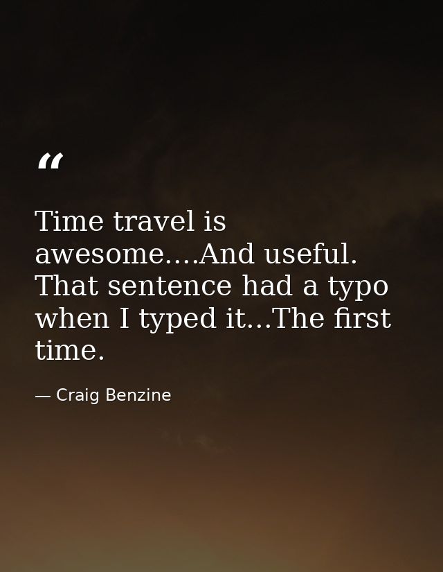 Time travel is awesome....And useful. That sentence had a typo when I typed it...The first time. — Craig Benzine