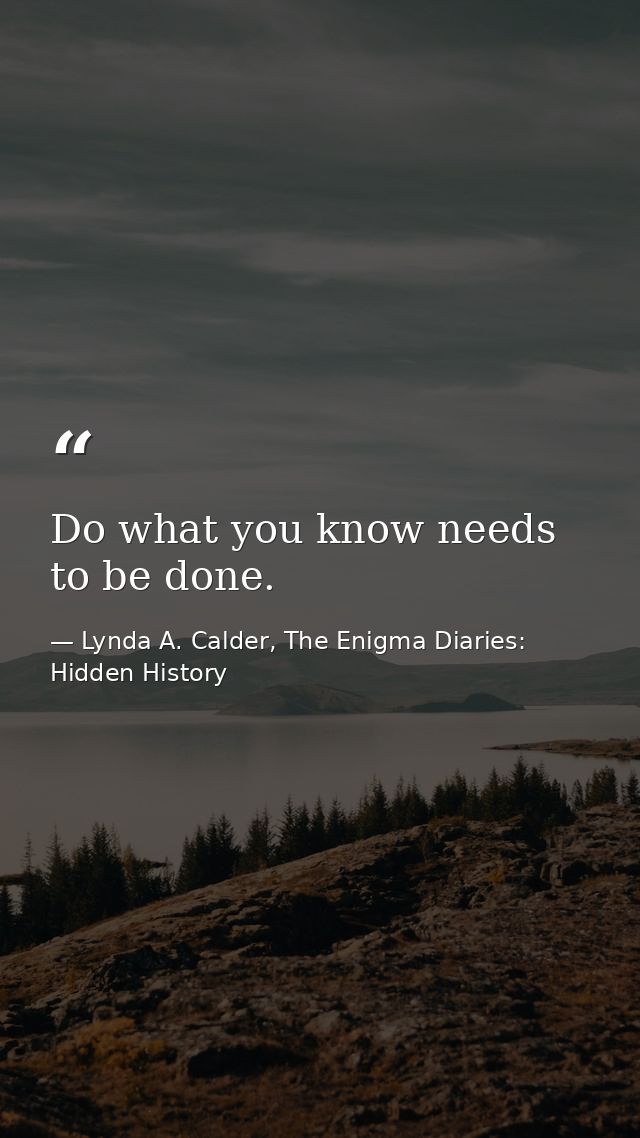 Do what you know needs to be done. — Lynda A. Calder, The Enigma Diaries: Hidden History