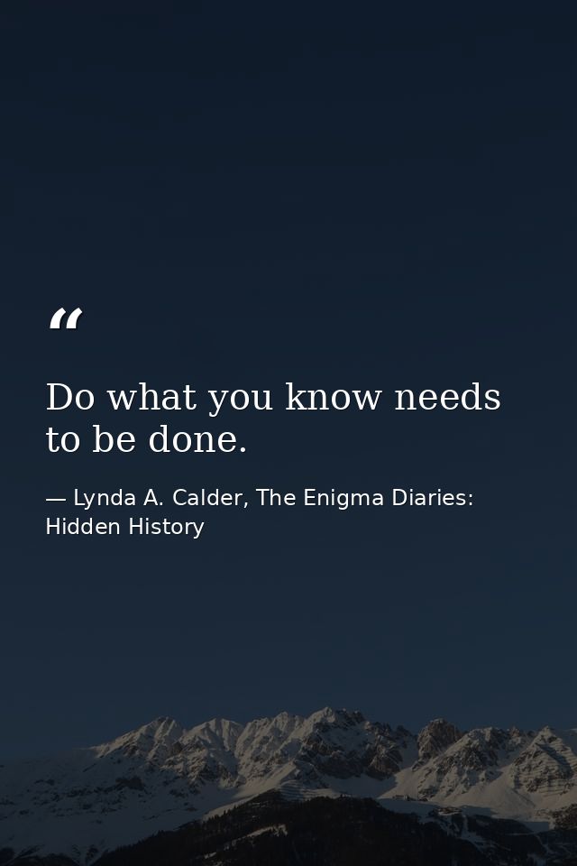 Do what you know needs to be done. — Lynda A. Calder, The Enigma Diaries: Hidden History