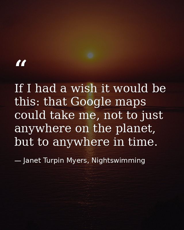 If I had a wish it would be this: that Google maps could take me, not to just anywhere on the planet, but to anywhere in — Janet Turpin Myers, Nightswimming