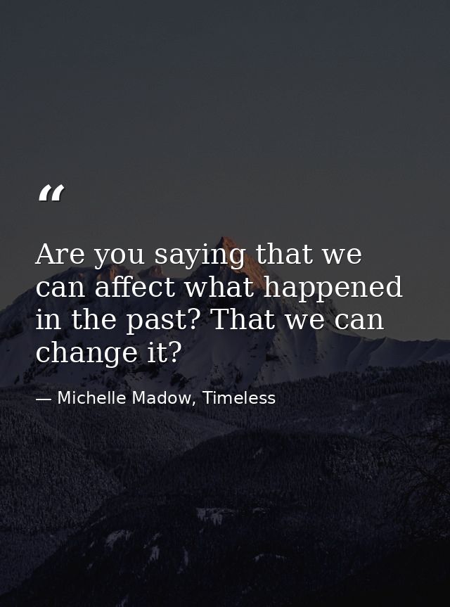 Are you saying that we can affect what happened in the past? That we can change it? — Michelle Madow, Timeless