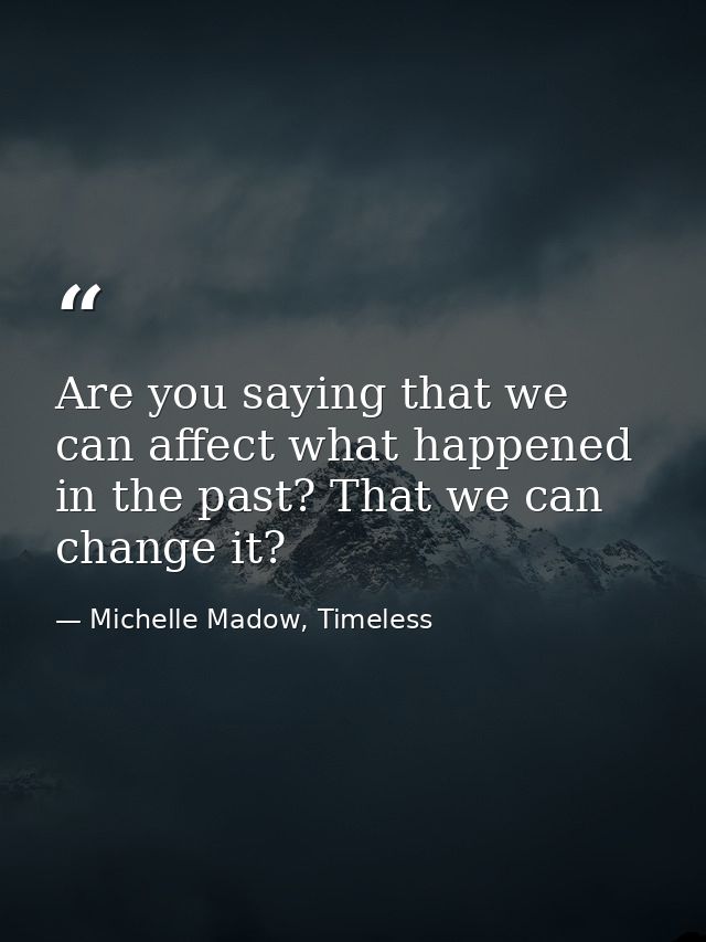 Are you saying that we can affect what happened in the past? That we can change it? — Michelle Madow, Timeless