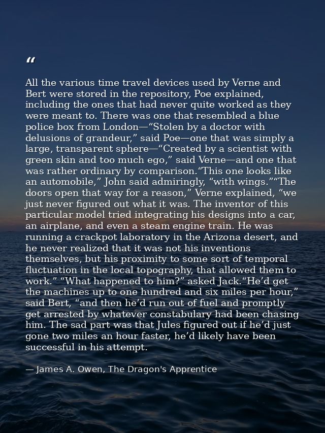 All the various time travel devices used by Verne and Bert were stored in the repository, Poe explained, including the o — James A. Owen, The Dragon's Apprentice