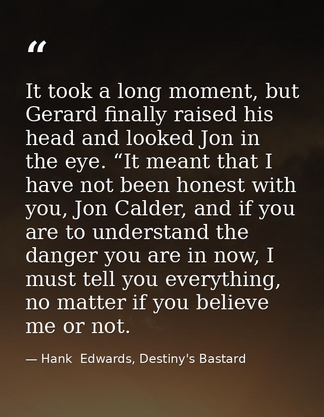 It took a long moment, but Gerard finally raised his head and looked Jon in the eye. “It meant that I have not been hone — Hank  Edwards, Destiny's Bastard