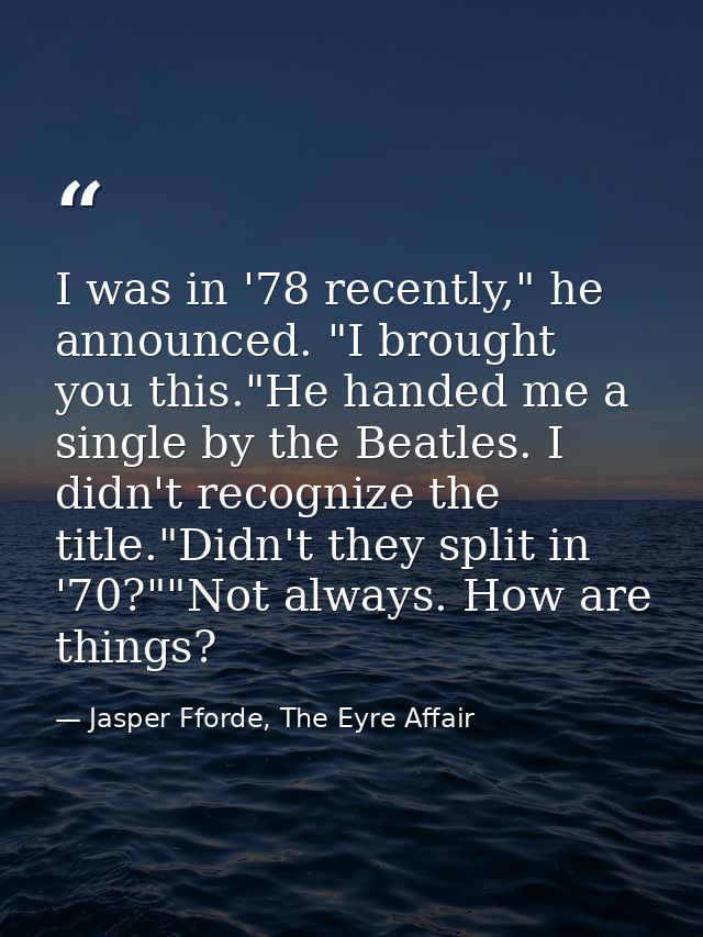I was in '78 recently," he announced. "I brought you this."He handed me a single by the Beatles. I didn't recognize the  — Jasper Fforde, The Eyre Affair