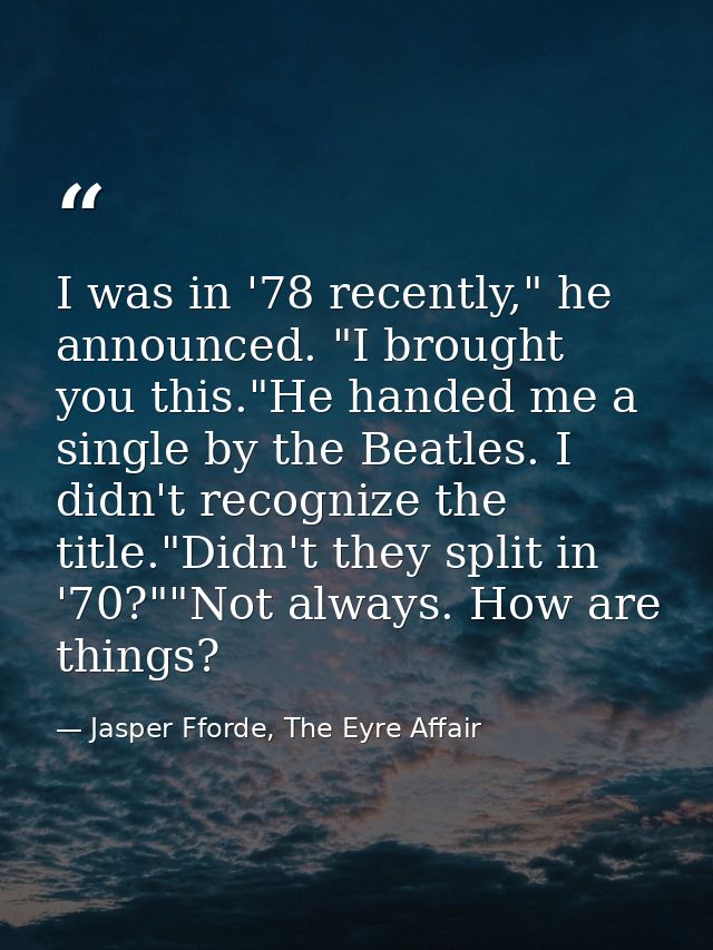 I was in '78 recently," he announced. "I brought you this."He handed me a single by the Beatles. I didn't recognize the  — Jasper Fforde, The Eyre Affair