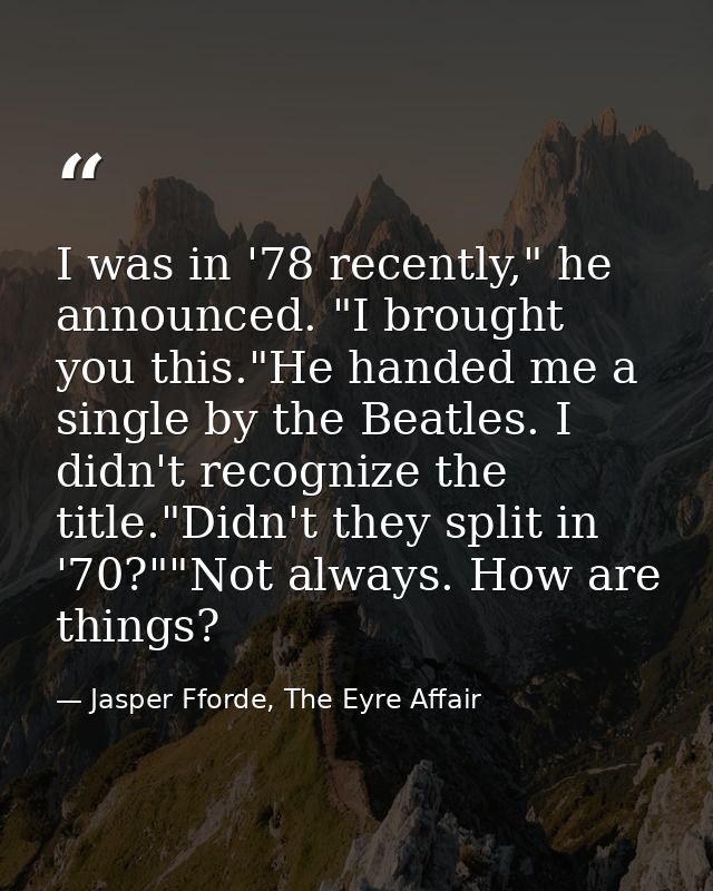 I was in '78 recently," he announced. "I brought you this."He handed me a single by the Beatles. I didn't recognize the  — Jasper Fforde, The Eyre Affair