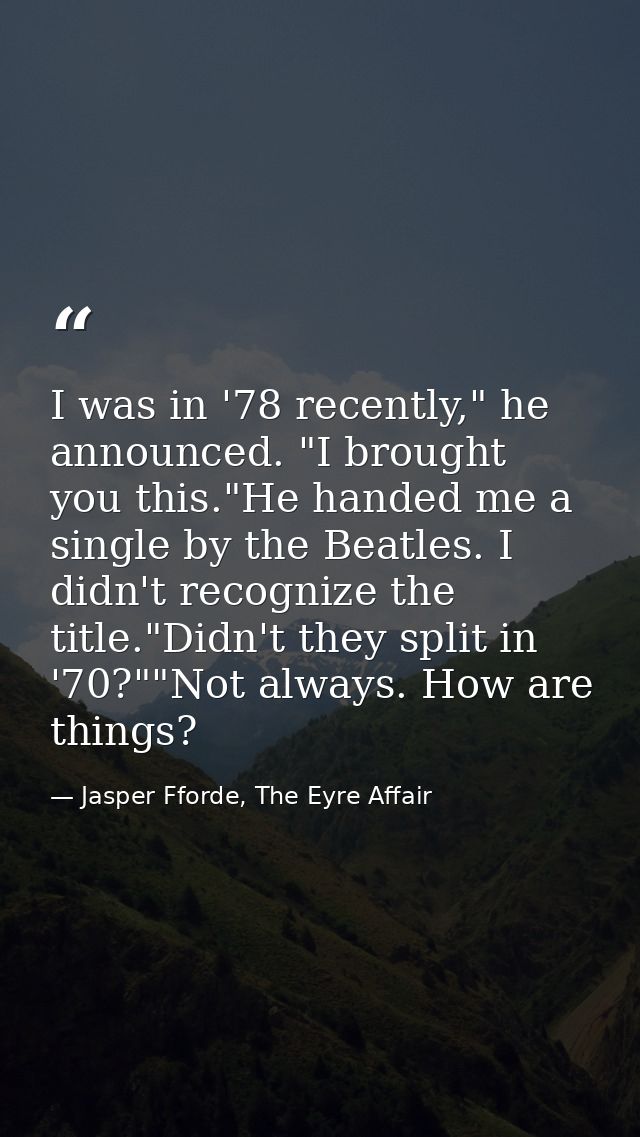 I was in '78 recently," he announced. "I brought you this."He handed me a single by the Beatles. I didn't recognize the  — Jasper Fforde, The Eyre Affair