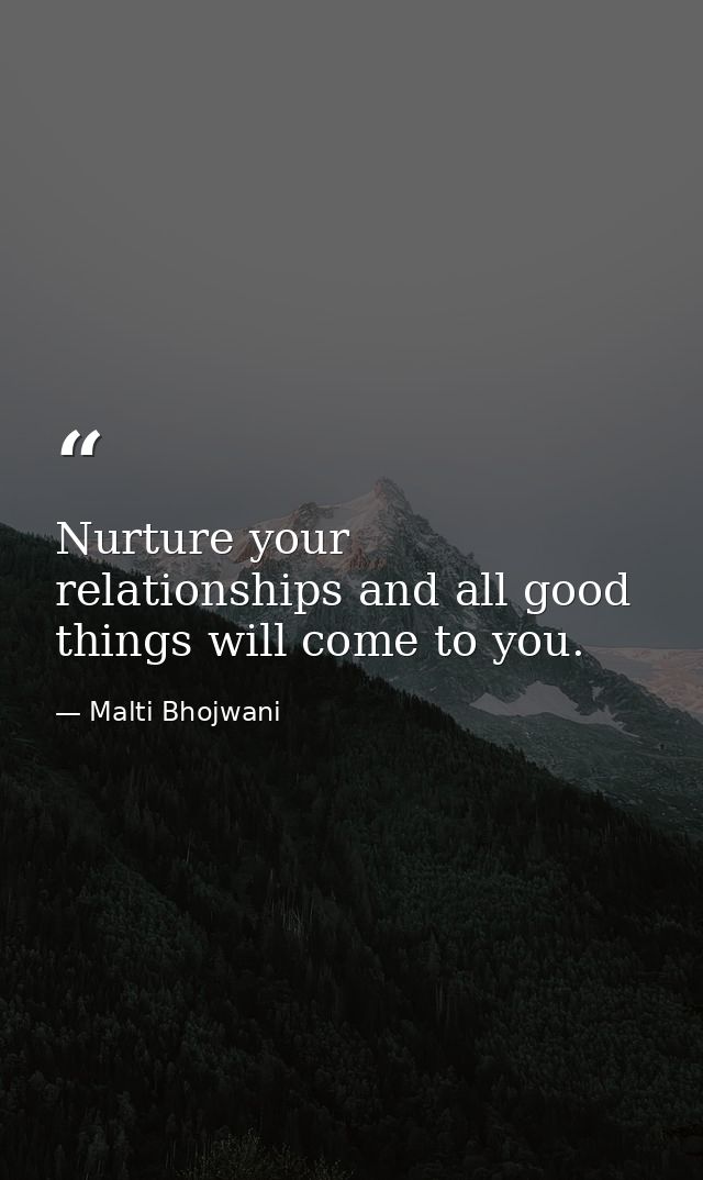 Nurture your relationships and all good things will come to you. — Malti Bhojwani