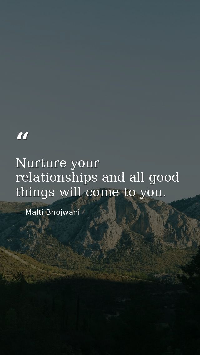 Nurture your relationships and all good things will come to you. — Malti Bhojwani