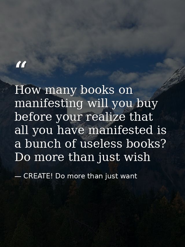 How many books on manifesting will you buy before your realize that all you have manifested is a bunch of useless books? — CREATE! Do more than just want