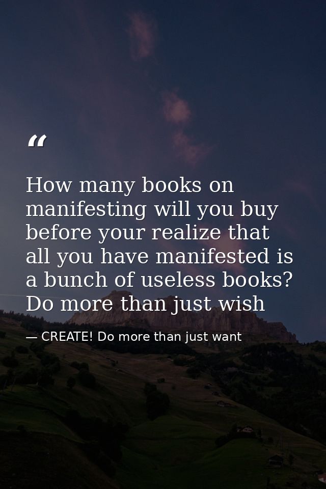 How many books on manifesting will you buy before your realize that all you have manifested is a bunch of useless books? — CREATE! Do more than just want