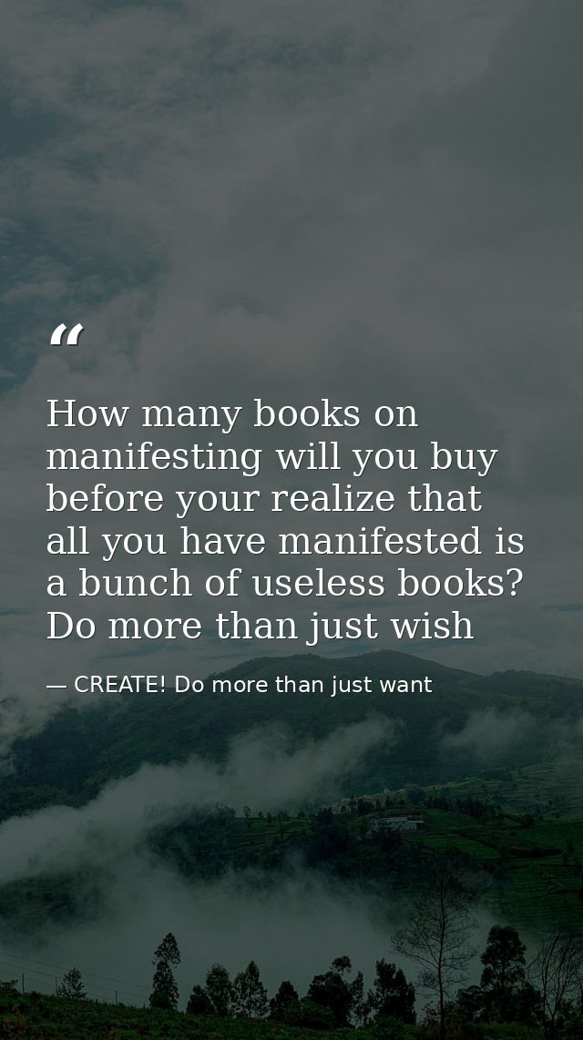 How many books on manifesting will you buy before your realize that all you have manifested is a bunch of useless books? — CREATE! Do more than just want
