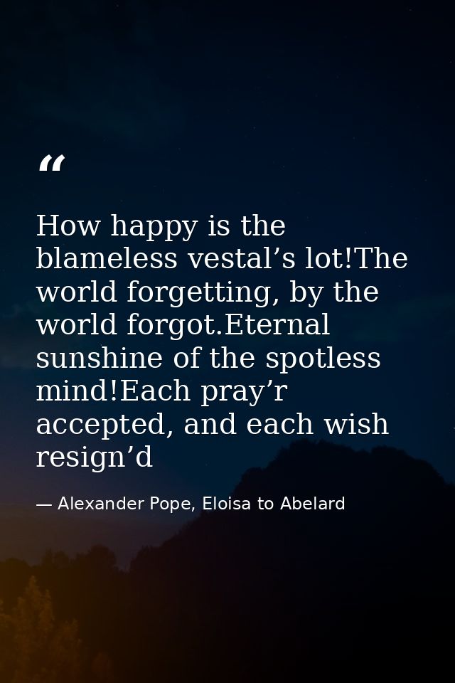 How happy is the blameless vestal’s lot!The world forgetting, by the world forgot.Eternal sunshine of the spotless mind! — Alexander Pope, Eloisa to Abelard