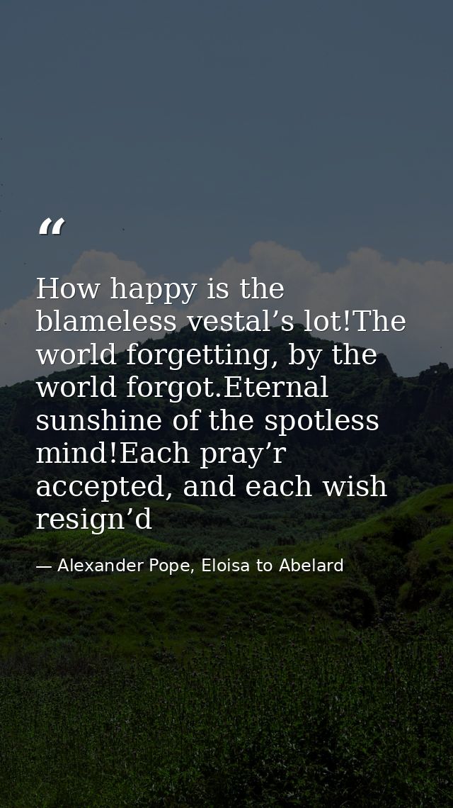 How happy is the blameless vestal’s lot!The world forgetting, by the world forgot.Eternal sunshine of the spotless mind! — Alexander Pope, Eloisa to Abelard