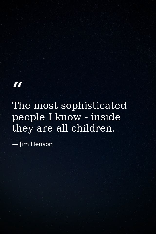 The most sophisticated people I know - inside they are all children. — Jim Henson