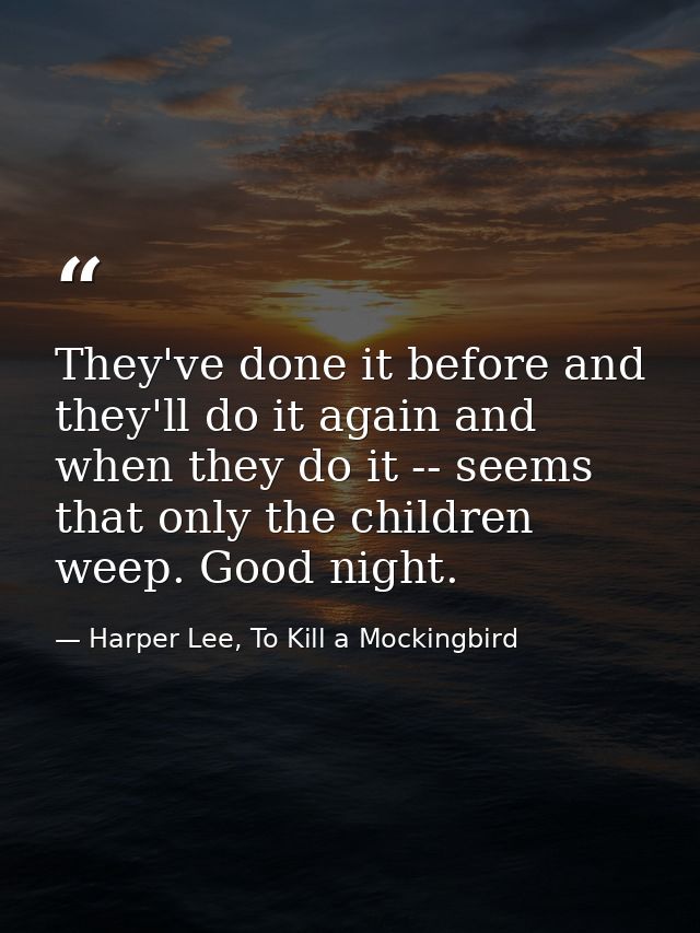 They've done it before and they'll do it again and when they do it -- seems that only the children weep. Good night. — Harper Lee, To Kill a Mockingbird