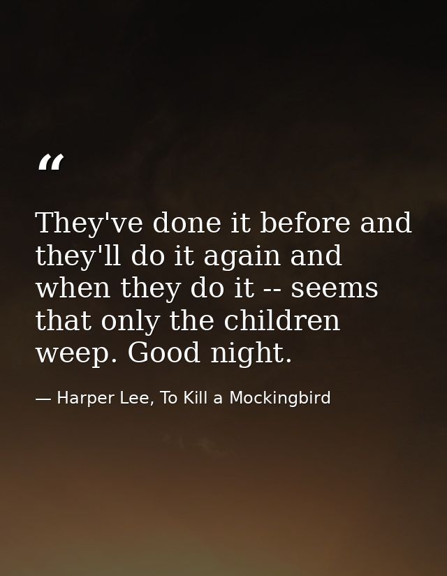 They've done it before and they'll do it again and when they do it -- seems that only the children weep. Good night. — Harper Lee, To Kill a Mockingbird