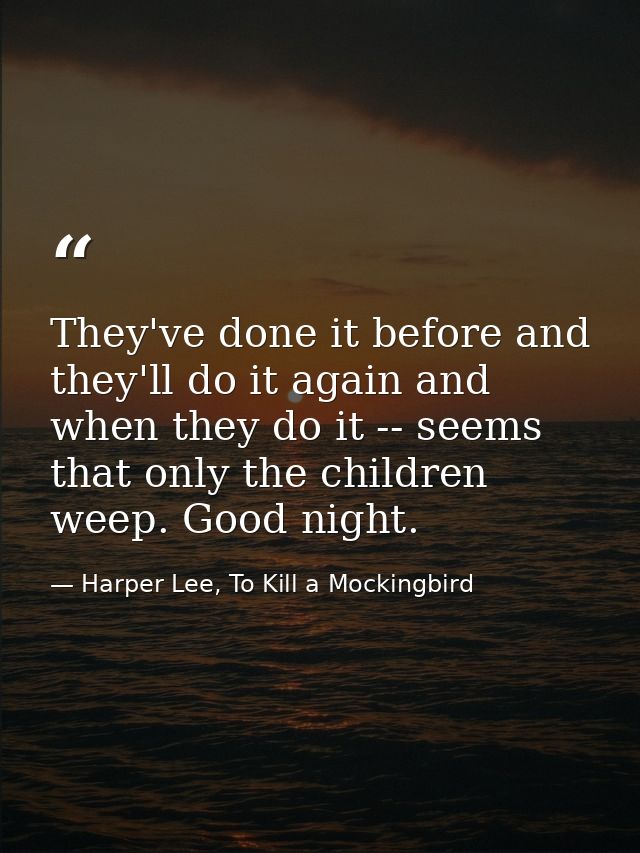 They've done it before and they'll do it again and when they do it -- seems that only the children weep. Good night. — Harper Lee, To Kill a Mockingbird