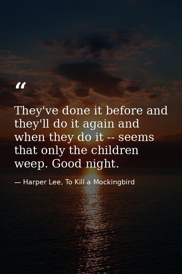 They've done it before and they'll do it again and when they do it -- seems that only the children weep. Good night. — Harper Lee, To Kill a Mockingbird