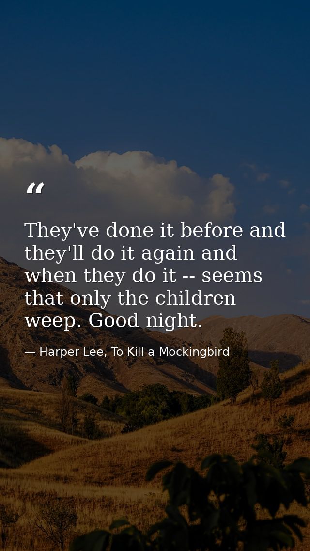 They've done it before and they'll do it again and when they do it -- seems that only the children weep. Good night. — Harper Lee, To Kill a Mockingbird