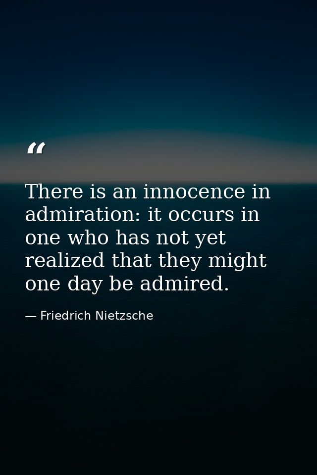 There is an innocence in admiration: it occurs in one who has not yet realized that they might one day be admired. — Friedrich Nietzsche