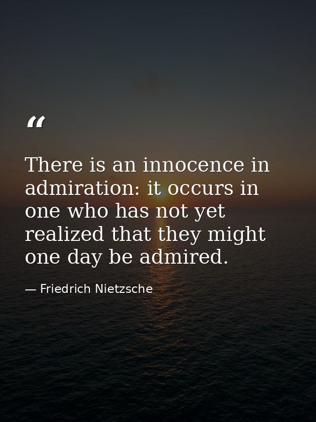 There is an innocence in admiration: it occurs in one who has not yet realized that they might one day be admired. — Friedrich Nietzsche
