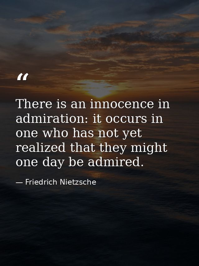 There is an innocence in admiration: it occurs in one who has not yet realized that they might one day be admired. — Friedrich Nietzsche