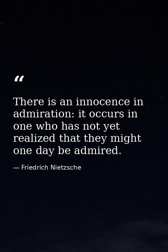 There is an innocence in admiration: it occurs in one who has not yet realized that they might one day be admired. — Friedrich Nietzsche