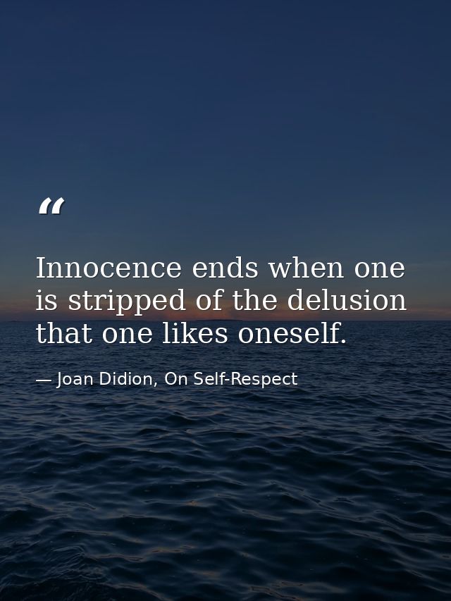 Innocence ends when one is stripped of the delusion that one likes oneself. — Joan Didion, On Self-Respect