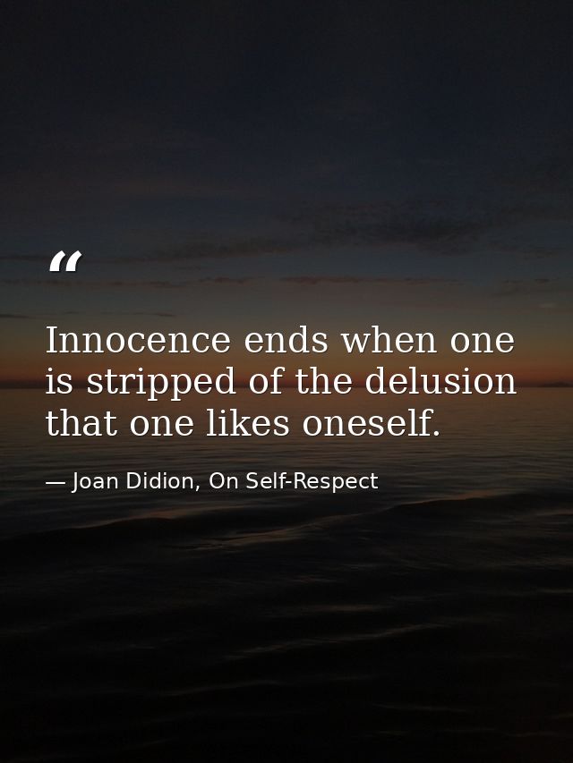 Innocence ends when one is stripped of the delusion that one likes oneself. — Joan Didion, On Self-Respect