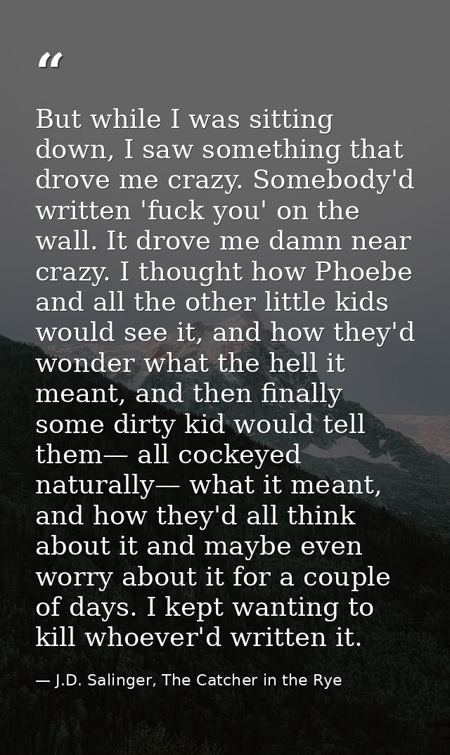 But while I was sitting down, I saw something that drove me crazy. Somebody'd written 'fuck you' on the wall. It drove m — J.D. Salinger, The Catcher in the Rye